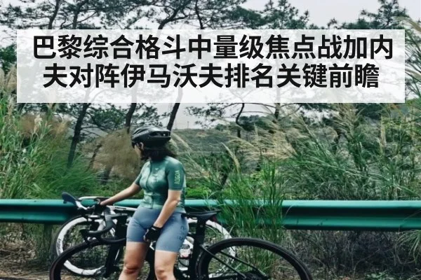 巴黎综合格斗中量级焦点战加内夫对阵伊马沃夫排名关键前瞻
