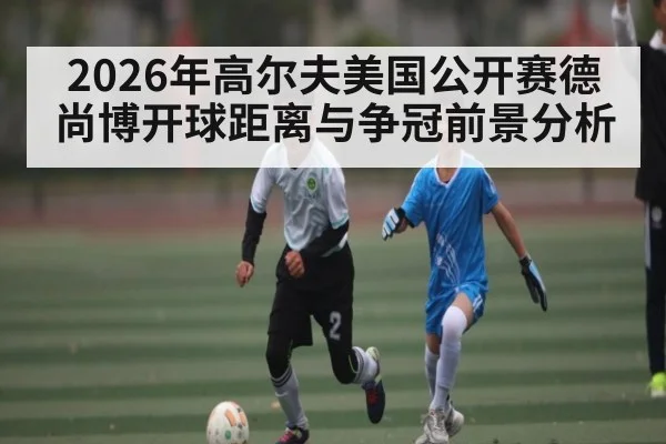 2026年高尔夫美国公开赛德尚博开球距离与争冠前景分析