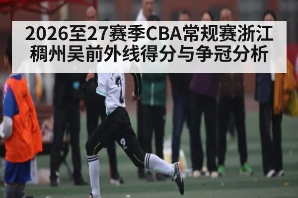 2026至27赛季CBA常规赛浙江稠州吴前外线得分与争冠分析