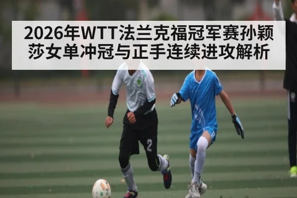 2026年WTT法兰克福冠军赛孙颖莎女单冲冠与正手连续进攻解析