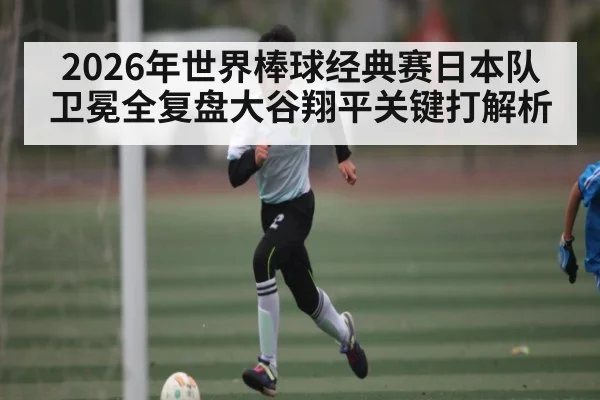 2026年世界棒球经典赛日本队卫冕全复盘大谷翔平关键打解析